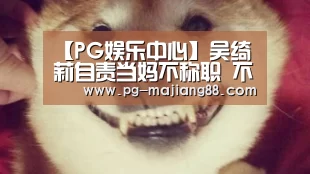 【PG娱乐中心】吴绮莉自责当妈不称职 不阻女儿见成龙(图1) PG电子平台