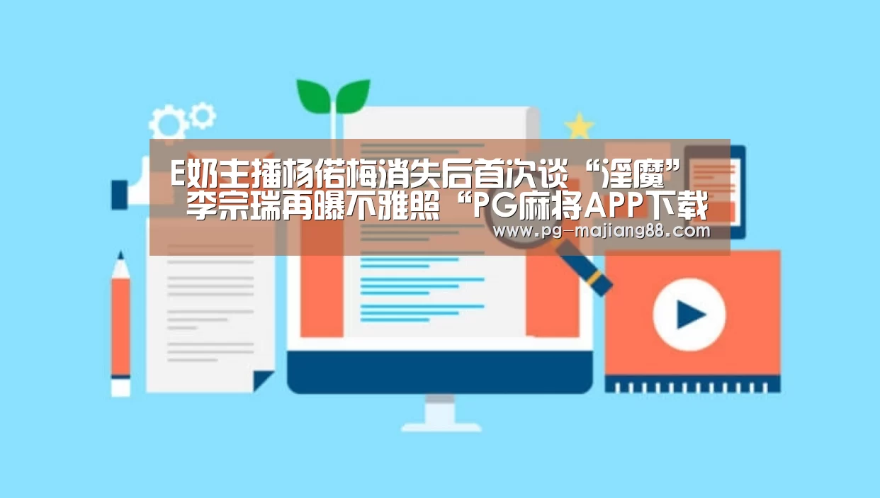 E奶主播杨偌梅消失后首次谈“淫魔” 李宗瑞再曝不雅照“PG麻将APP下载”(图1) PG麻将在线玩