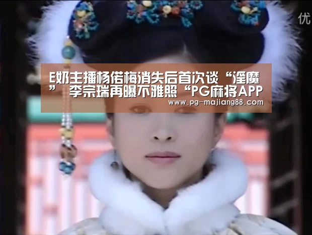E奶主播杨偌梅消失后首次谈“淫魔” 李宗瑞再曝不雅照“PG麻将APP下载”(图4) PG电子平台