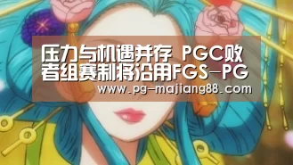 压力与机遇并存 PGC败者组赛制将沿用FGS-PG娱乐中心(图1) PG电子平台
