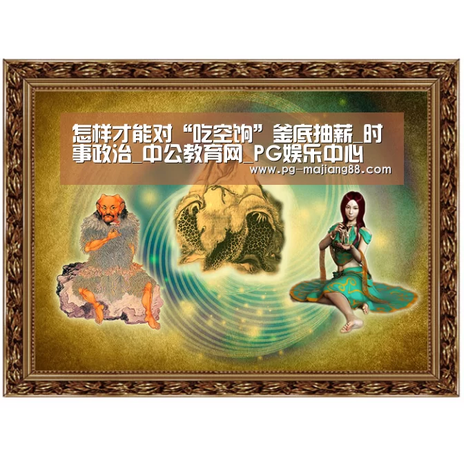 怎样才能对“吃空饷”釜底抽薪_时事政治_中公教育网_PG娱乐中心(图2) PG麻将APP下载