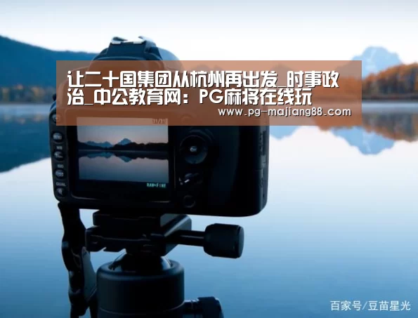让二十国集团从杭州再出发_时事政治_中公教育网:PG麻将在线玩(图2) PG麻将在线玩