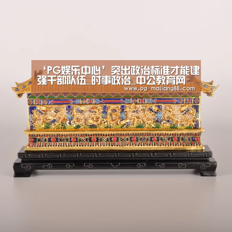 ‘PG娱乐中心’突出政治标准才能建强干部队伍_时事政治_中公教育网(图4) PG娱乐中心