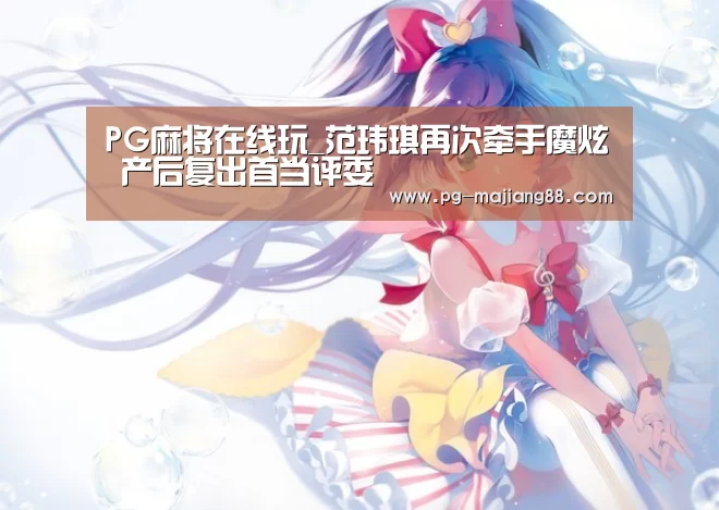 PG麻将在线玩_范玮琪再次牵手魔炫 产后复出首当评委(图2) PG麻将在线玩